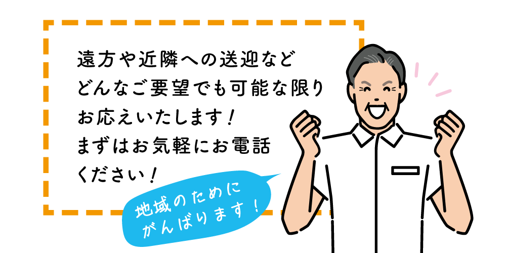 地域のためにがんばります！遠方や近隣への送迎などどんなご要望でも可能な限りお応えいたします！まずはお気軽にお電話ください！